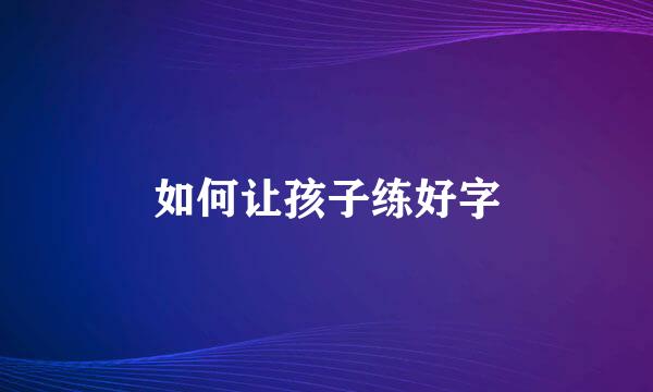 如何让孩子练好字