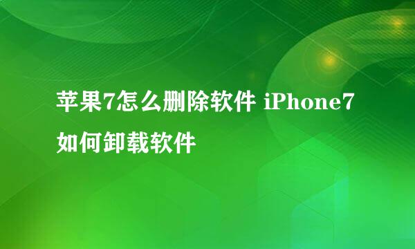 苹果7怎么删除软件 iPhone7如何卸载软件