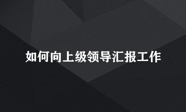 如何向上级领导汇报工作