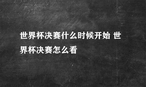 世界杯决赛什么时候开始 世界杯决赛怎么看