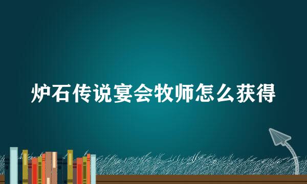 炉石传说宴会牧师怎么获得