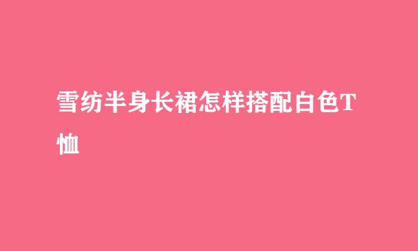雪纺半身长裙怎样搭配白色T恤