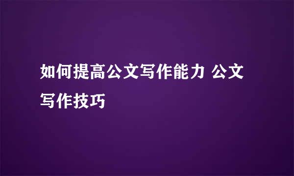 如何提高公文写作能力 公文写作技巧