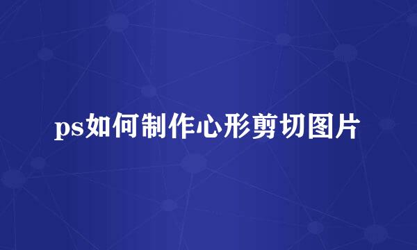 ps如何制作心形剪切图片