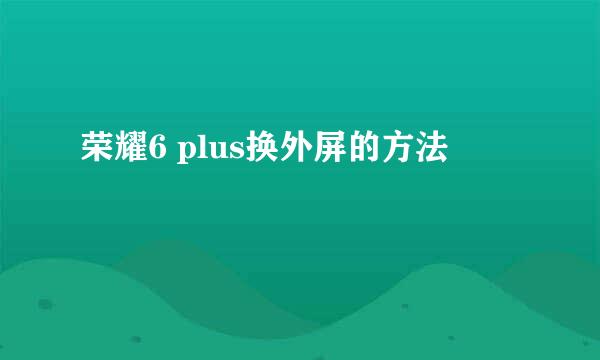 荣耀6 plus换外屏的方法