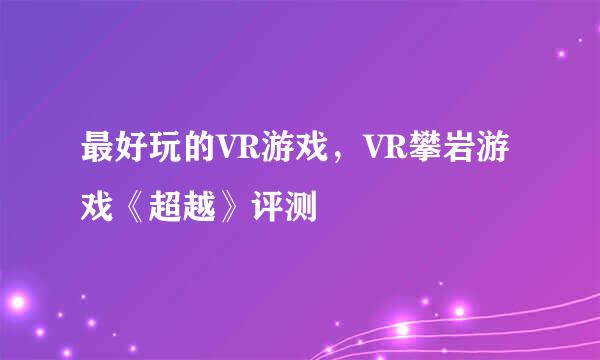 最好玩的VR游戏，VR攀岩游戏《超越》评测