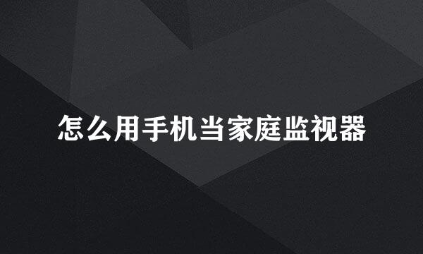怎么用手机当家庭监视器