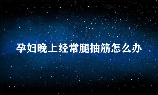 孕妇晚上经常腿抽筋怎么办