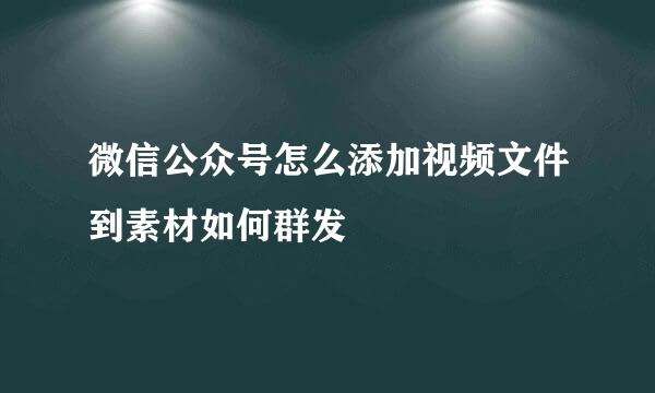 微信公众号怎么添加视频文件到素材如何群发