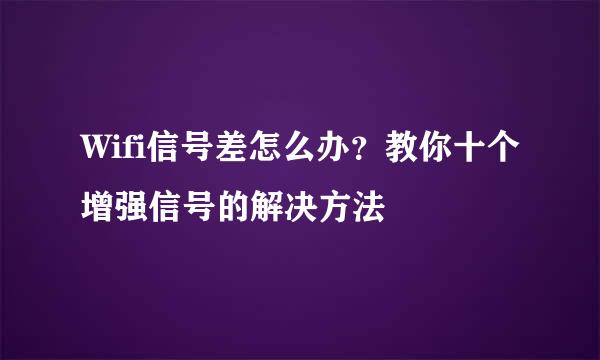 Wifi信号差怎么办？教你十个增强信号的解决方法