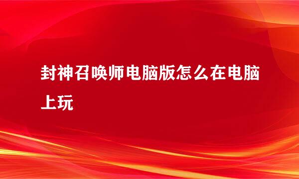 封神召唤师电脑版怎么在电脑上玩