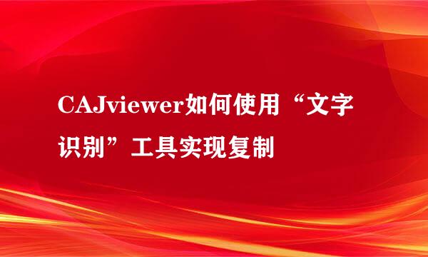 CAJviewer如何使用“文字识别”工具实现复制