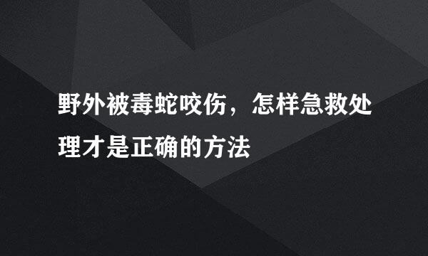 野外被毒蛇咬伤，怎样急救处理才是正确的方法