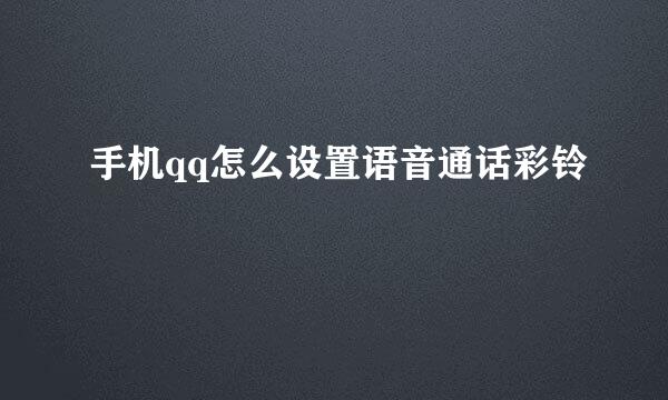 手机qq怎么设置语音通话彩铃