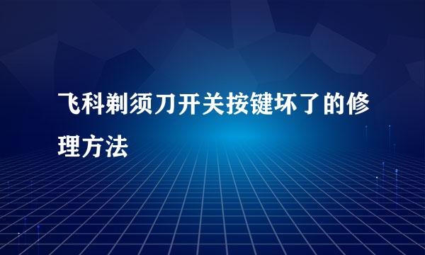 飞科剃须刀开关按键坏了的修理方法