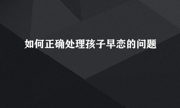 如何正确处理孩子早恋的问题