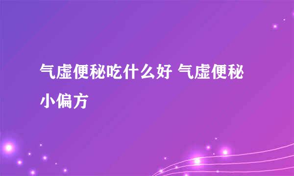 气虚便秘吃什么好 气虚便秘小偏方