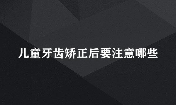 儿童牙齿矫正后要注意哪些