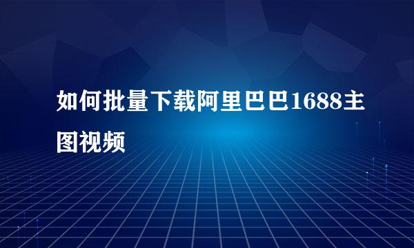 如何批量下载阿里巴巴1688主图视频