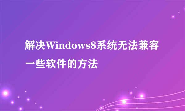 解决Windows8系统无法兼容一些软件的方法