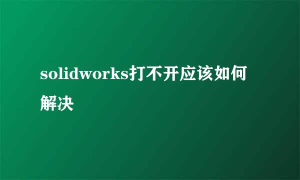 solidworks打不开应该如何解决