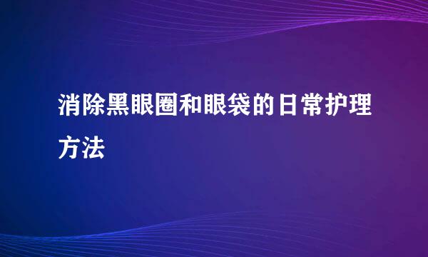 消除黑眼圈和眼袋的日常护理方法