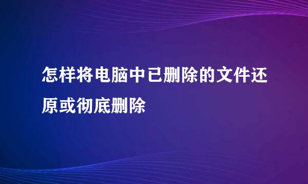 怎样将电脑中已删除的文件还原或彻底删除