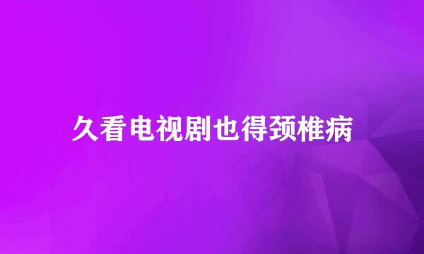 久看电视剧也得颈椎病