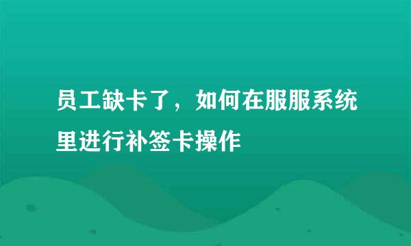 员工缺卡了，如何在服服系统里进行补签卡操作