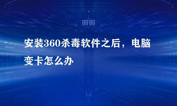 安装360杀毒软件之后，电脑变卡怎么办