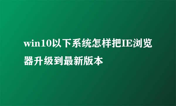 win10以下系统怎样把IE浏览器升级到最新版本
