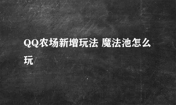 QQ农场新增玩法 魔法池怎么玩