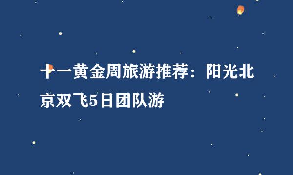 十一黄金周旅游推荐：阳光北京双飞5日团队游