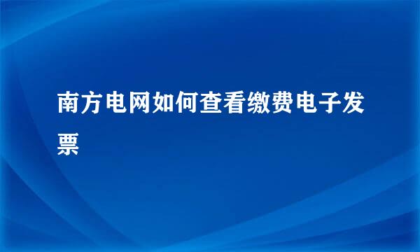 南方电网如何查看缴费电子发票