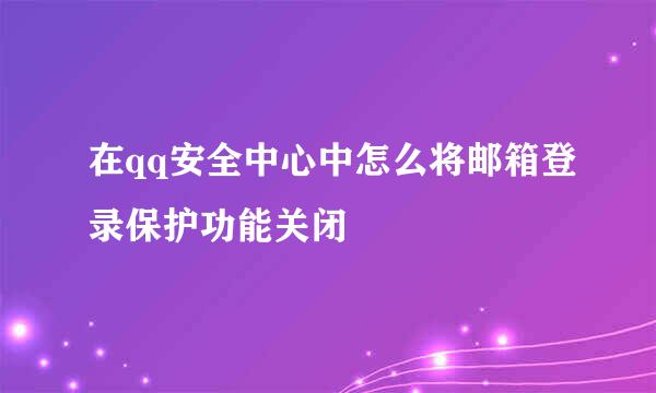 在qq安全中心中怎么将邮箱登录保护功能关闭