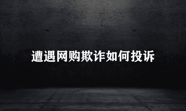 遭遇网购欺诈如何投诉