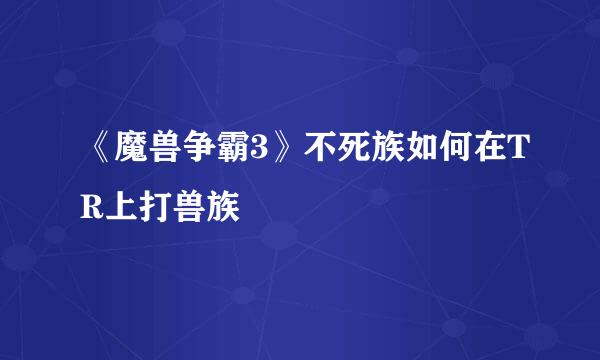《魔兽争霸3》不死族如何在TR上打兽族