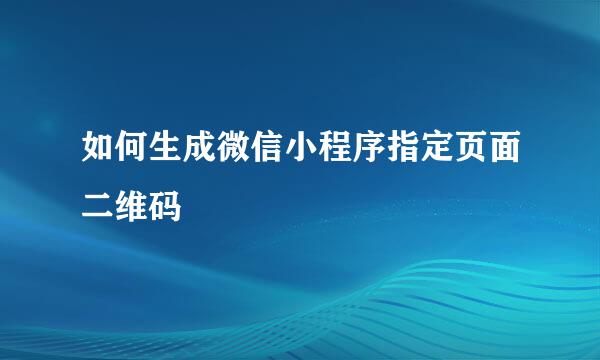 如何生成微信小程序指定页面二维码
