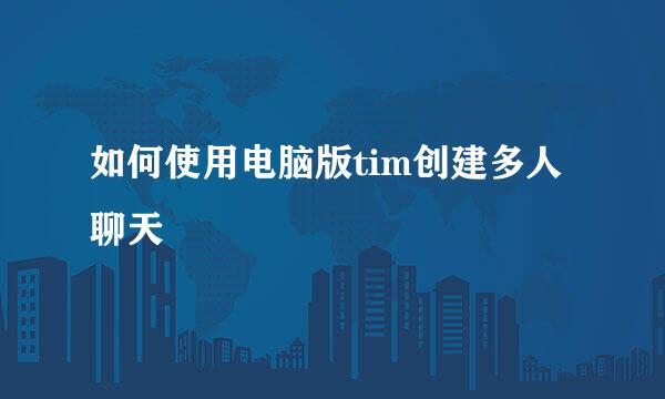 如何使用电脑版tim创建多人聊天