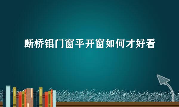 断桥铝门窗平开窗如何才好看