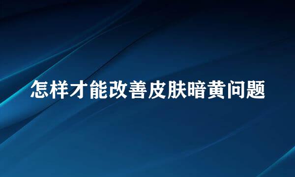 怎样才能改善皮肤暗黄问题