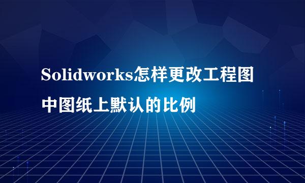 Solidworks怎样更改工程图中图纸上默认的比例