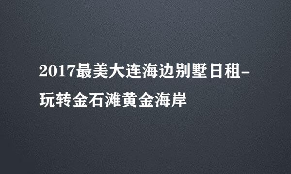 2017最美大连海边别墅日租-玩转金石滩黄金海岸