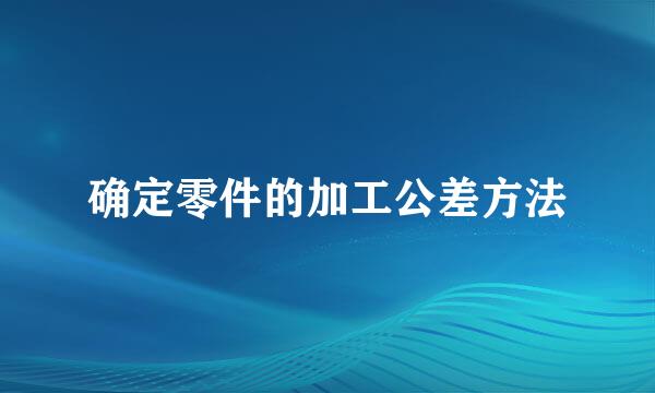 确定零件的加工公差方法
