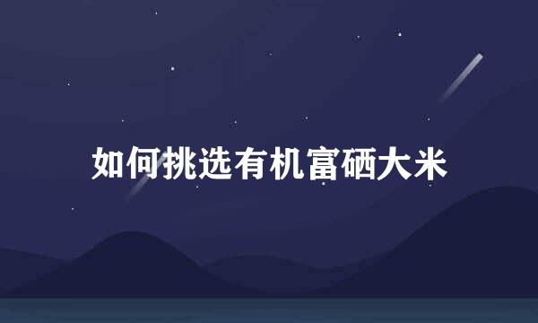 如何挑选有机富硒大米