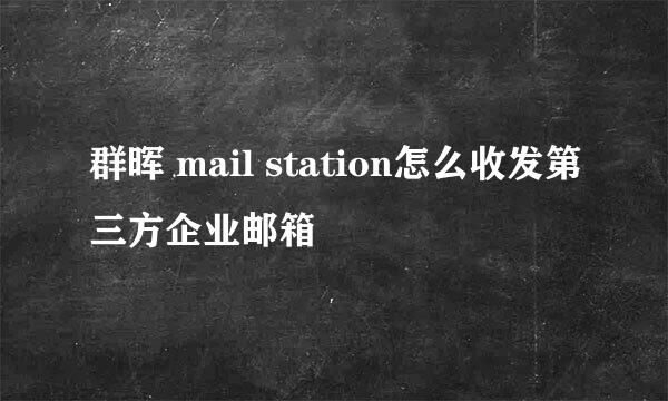 群晖 mail station怎么收发第三方企业邮箱