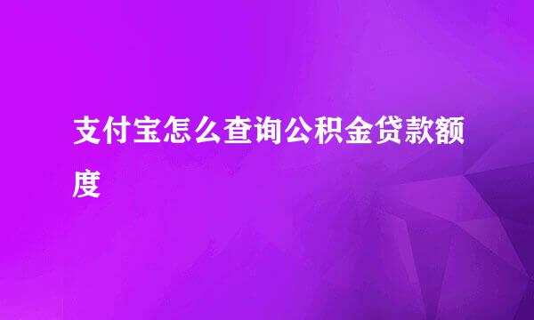 支付宝怎么查询公积金贷款额度
