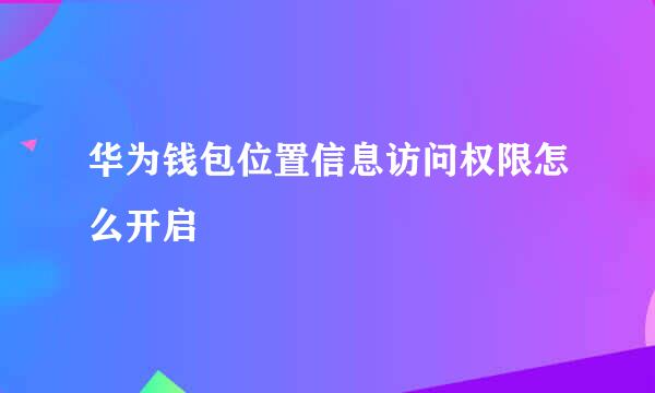 华为钱包位置信息访问权限怎么开启
