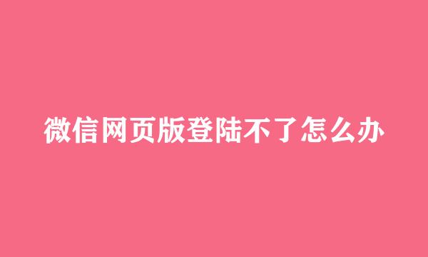 微信网页版登陆不了怎么办