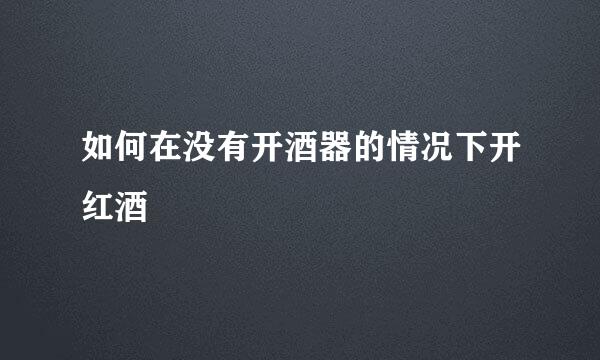 如何在没有开酒器的情况下开红酒